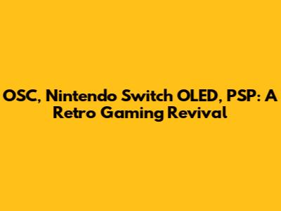 OSC, Nintendo Switch OLED, PSP: A Retro Gaming Revival