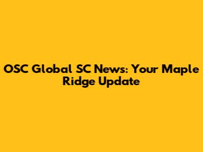 OSC Global SC News: Your Maple Ridge Update