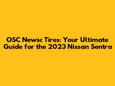 OSC Newsc Tires: Your Ultimate Guide for the 2023 Nissan Sentra