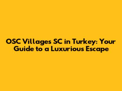 OSC Villages SC in Turkey: Your Guide to a Luxurious Escape