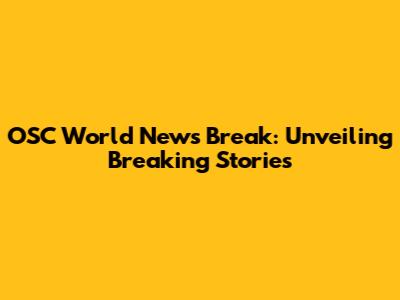 OSC World News Break: Unveiling Breaking Stories