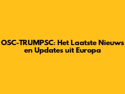 OSC-TRUMPSC: Het Laatste Nieuws en Updates uit Europa