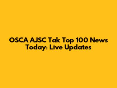 OSCA AJSC Tak Top 100 News Today: Live Updates