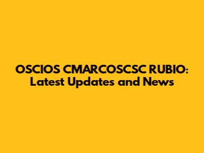OSCIOS CMARCOSCSC RUBIO: Latest Updates and News