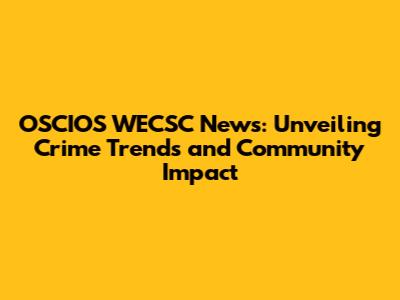 OSCIOS WECSC News: Unveiling Crime Trends and Community Impact