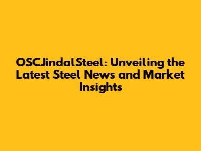 OSCJindalSteel: Unveiling the Latest Steel News and Market Insights