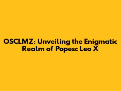 OSCLMZ: Unveiling the Enigmatic Realm of Popesc Leo X