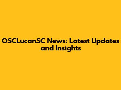 OSCLucanSC News: Latest Updates and Insights