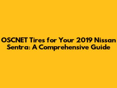 OSCNET Tires for Your 2019 Nissan Sentra: A Comprehensive Guide