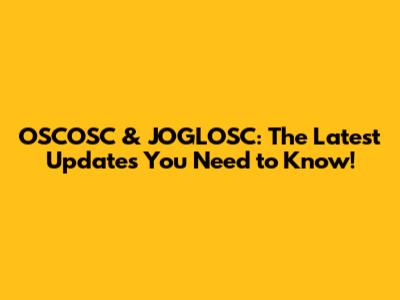 OSCOSC & JOGLOSC: The Latest Updates You Need to Know!