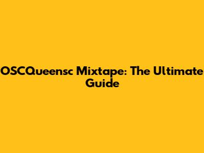 OSCQueensc Mixtape: The Ultimate Guide