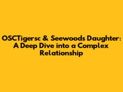 OSCTigersc & Seewoods' Daughter: A Deep Dive into a Complex Relationship