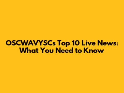 OSCWAVYSC's Top 10 Live News: What You Need to Know