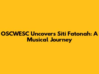 OSCWESC Uncovers Siti Fatonah: A Musical Journey