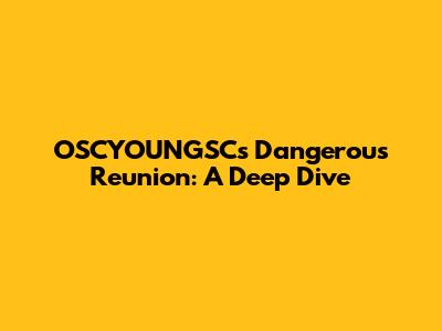 OSCYOUNGSC's Dangerous Reunion: A Deep Dive
