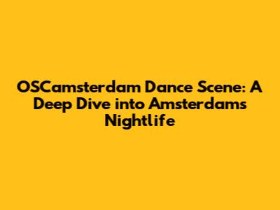 OSCamsterdam Dance Scene: A Deep Dive into Amsterdam's Nightlife