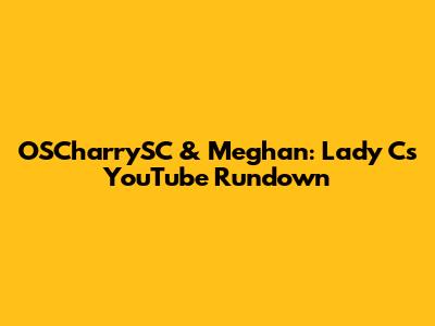 OSCharrySC & Meghan: Lady C's YouTube Rundown