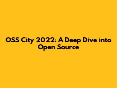 OSS City 2022: A Deep Dive into Open Source