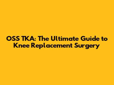 OSS TKA: The Ultimate Guide to Knee Replacement Surgery