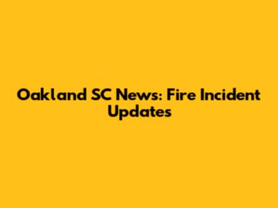 Oakland SC News: Fire Incident Updates