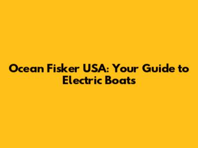 Ocean Fisker USA: Your Guide to Electric Boats