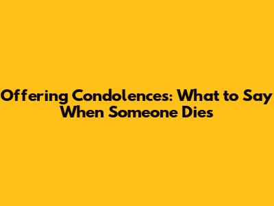 Offering Condolences: What to Say When Someone Dies