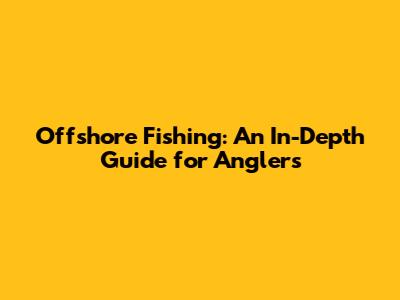 Offshore Fishing: An In-Depth Guide for Anglers