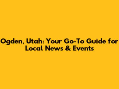 Ogden, Utah: Your Go-To Guide for Local News & Events