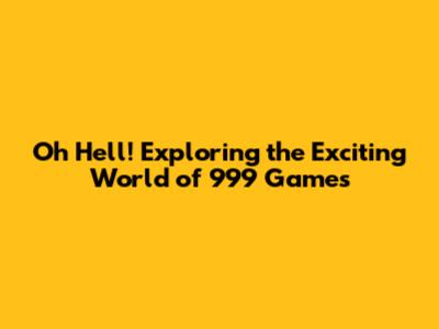Oh Hell! Exploring the Exciting World of 999 Games