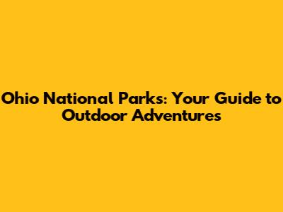 Ohio National Parks: Your Guide to Outdoor Adventures