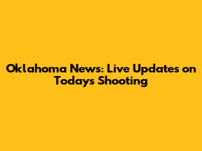 Oklahoma News: Live Updates on Today's Shooting