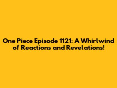 One Piece Episode 1121: A Whirlwind of Reactions and Revelations!
