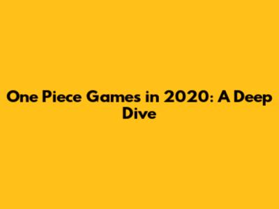 One Piece Games in 2020: A Deep Dive