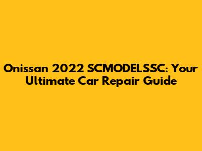 Onissan 2022 SCMODELSSC: Your Ultimate Car Repair Guide