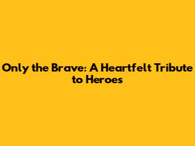 Only the Brave: A Heartfelt Tribute to Heroes