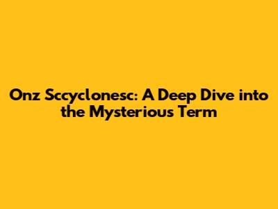 Onz Sccyclonesc: A Deep Dive into the Mysterious Term