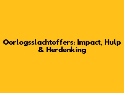 Oorlogsslachtoffers: Impact, Hulp & Herdenking