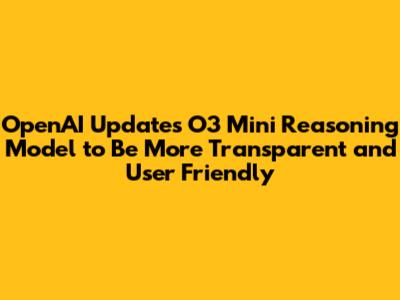 OpenAI Updates O3 Mini Reasoning Model to Be More Transparent and User Friendly