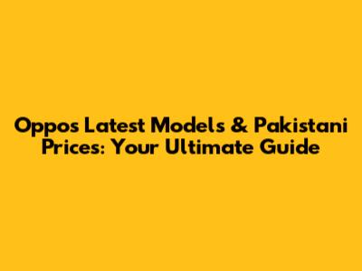 Oppo's Latest Models & Pakistani Prices: Your Ultimate Guide