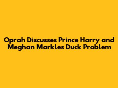 Oprah Discusses Prince Harry and Meghan Markle's Duck Problem