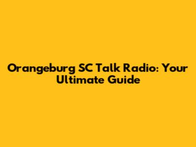 Orangeburg SC Talk Radio: Your Ultimate Guide