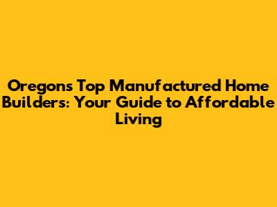 Oregon's Top Manufactured Home Builders: Your Guide to Affordable Living