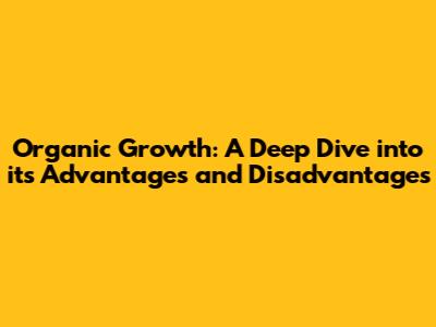 Organic Growth: A Deep Dive into its Advantages and Disadvantages
