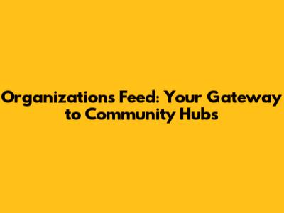 Organizations Feed: Your Gateway to Community Hubs