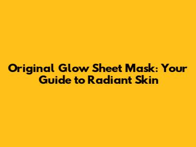Original Glow Sheet Mask: Your Guide to Radiant Skin