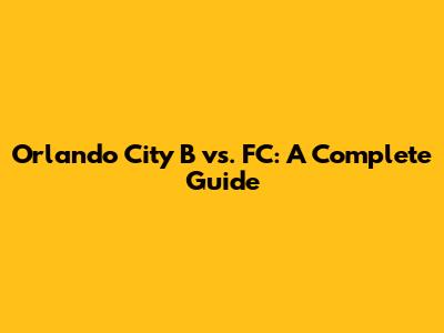 Orlando City B vs. FC: A Complete Guide