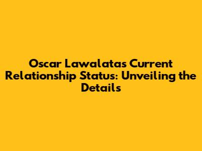 Oscar Lawalata's Current Relationship Status: Unveiling the Details
