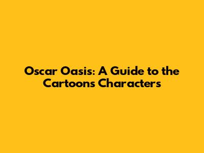 Oscar Oasis: A Guide to the Cartoon's Characters