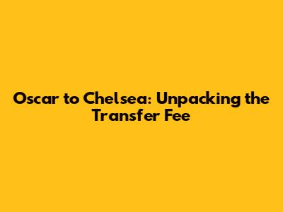 Oscar to Chelsea: Unpacking the Transfer Fee