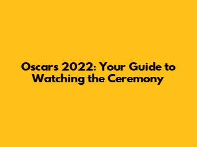 Oscars 2022: Your Guide to Watching the Ceremony
